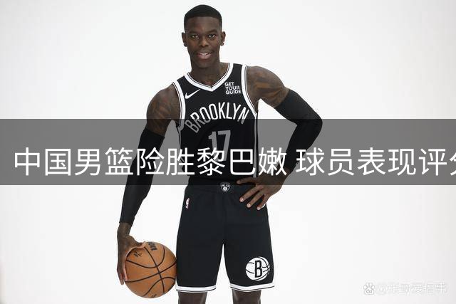 中国男篮险胜黎巴嫩 球员表现评分出炉