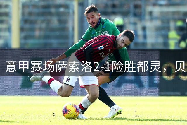 意甲赛场萨索洛2-1险胜都灵，贝拉尔迪关键球锁定胜局
