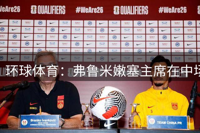 环球体育：弗鲁米嫩塞主席在中场休息时面对面批评裁判没胆量