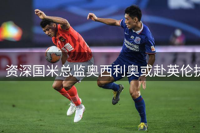 资深国米总监奥西利奥或赴英伦执掌热刺