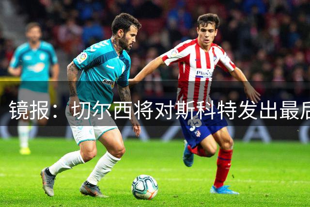 镜报：切尔西将对斯科特发出最后报价，以替代可能离队的恩佐